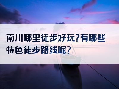 南川哪里徒步好玩？有哪些特色徒步路线呢？