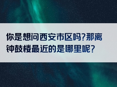 你是想问西安市区吗？那离钟鼓楼最近的是哪里呢？