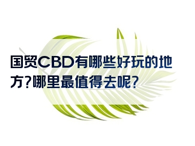 国贸CBD有哪些好玩的地方？哪里最值得去呢？
