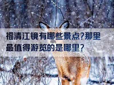 福清江镜有哪些景点？那里最值得游览的是哪里？