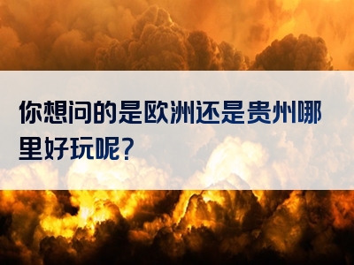你想问的是欧洲还是贵州哪里好玩呢？