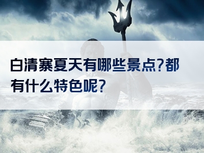 白清寨夏天有哪些景点？都有什么特色呢？