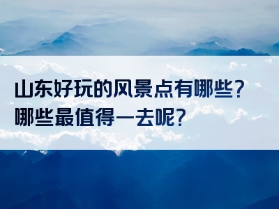 山东好玩的风景点有哪些？哪些最值得一去呢？