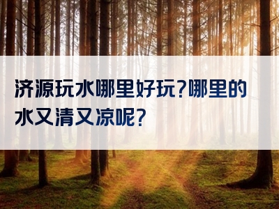 济源玩水哪里好玩？哪里的水又清又凉呢？