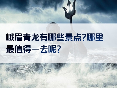 峨眉青龙有哪些景点？哪里最值得一去呢？