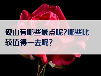 砚山有哪些景点呢？哪些比较值得一去呢？