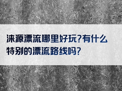 涞源漂流哪里好玩？有什么特别的漂流路线吗？