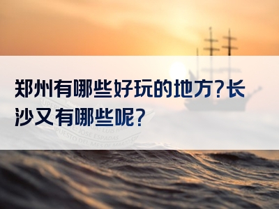 郑州有哪些好玩的地方？长沙又有哪些呢？