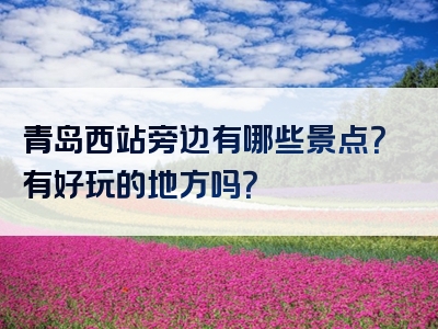 青岛西站旁边有哪些景点？有好玩的地方吗？