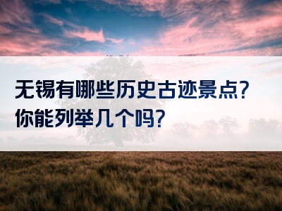 无锡有哪些历史古迹景点？你能列举几个吗？