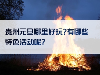 贵州元旦哪里好玩？有哪些特色活动呢？