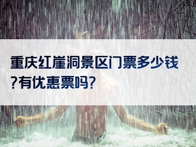 重庆红崖洞景区门票多少钱？有优惠票吗？