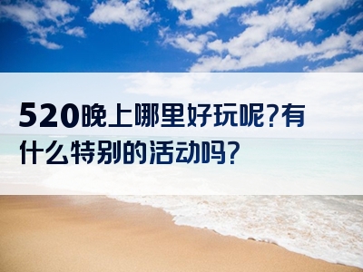 520晚上哪里好玩呢？有什么特别的活动吗？