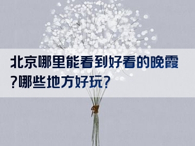 北京哪里能看到好看的晚霞？哪些地方好玩？