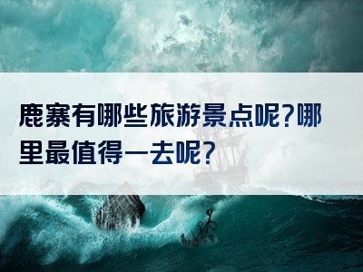 鹿寨有哪些旅游景点呢？哪里最值得一去呢？
