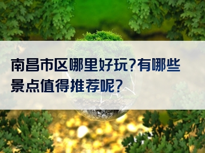南昌市区哪里好玩？有哪些景点值得推荐呢？