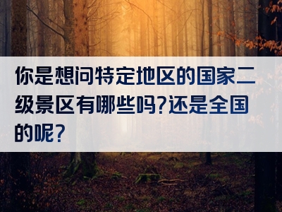你是想问特定地区的国家二级景区有哪些吗？还是全国的呢？