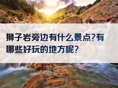 狮子岩旁边有什么景点？有哪些好玩的地方呢？