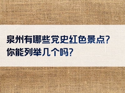 泉州有哪些党史红色景点？你能列举几个吗？