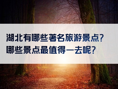 湖北有哪些著名旅游景点？哪些景点最值得一去呢？