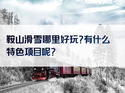 鞍山滑雪哪里好玩？有什么特色项目呢？
