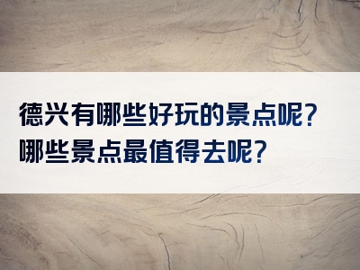 德兴有哪些好玩的景点呢？哪些景点最值得去呢？