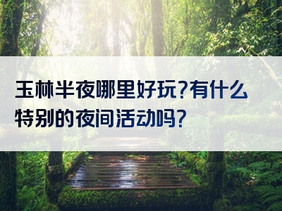 玉林半夜哪里好玩？有什么特别的夜间活动吗？