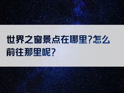 世界之窗景点在哪里？怎么前往那里呢？