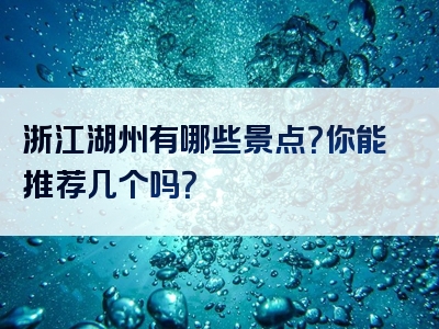 浙江湖州有哪些景点？你能推荐几个吗？