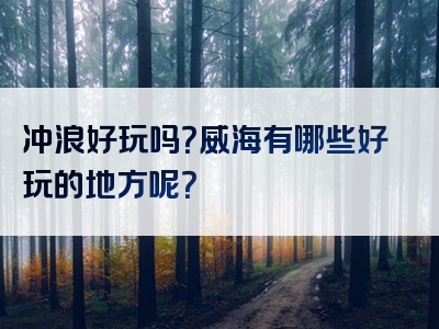 冲浪好玩吗？威海有哪些好玩的地方呢？