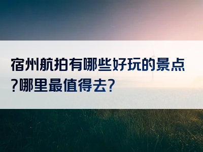 宿州航拍有哪些好玩的景点？哪里最值得去？