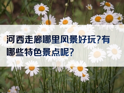 河西走廊哪里风景好玩？有哪些特色景点呢？