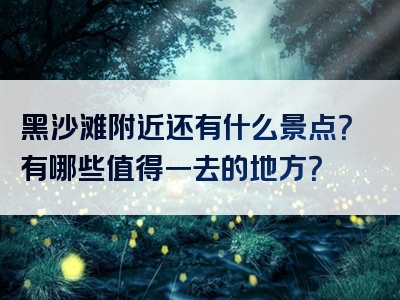 黑沙滩附近还有什么景点？有哪些值得一去的地方？