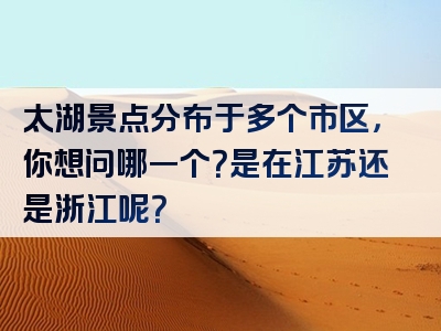 太湖景点分布于多个市区，你想问哪一个？是在江苏还是浙江呢？