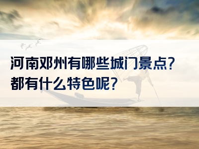 河南邓州有哪些城门景点？都有什么特色呢？