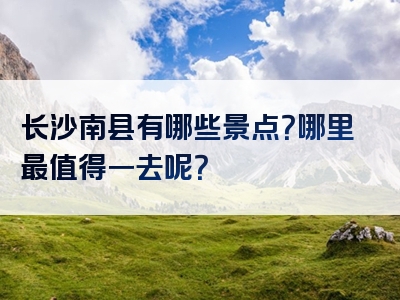 长沙南县有哪些景点？哪里最值得一去呢？