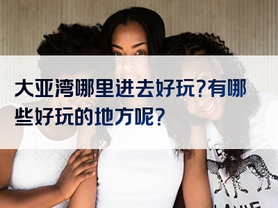 大亚湾哪里进去好玩？有哪些好玩的地方呢？