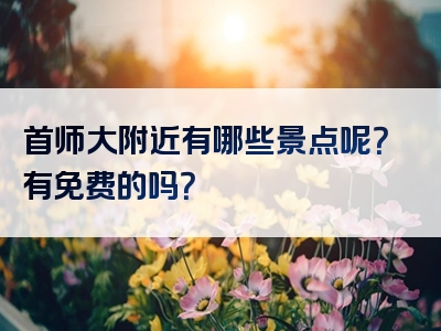 首师大附近有哪些景点呢？有免费的吗？