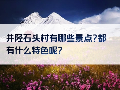 井陉石头村有哪些景点？都有什么特色呢？