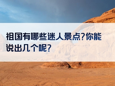 祖国有哪些迷人景点？你能说出几个呢？