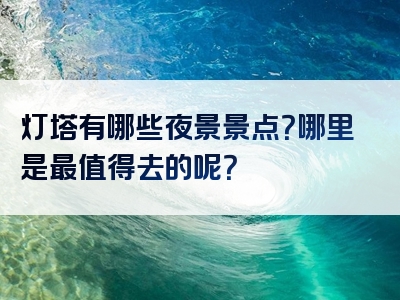 灯塔有哪些夜景景点？哪里是最值得去的呢？