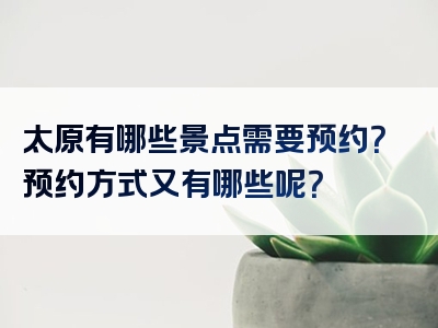 太原有哪些景点需要预约？预约方式又有哪些呢？