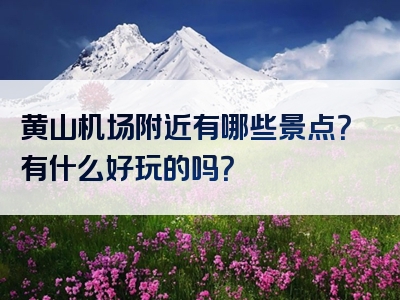 黄山机场附近有哪些景点？有什么好玩的吗？