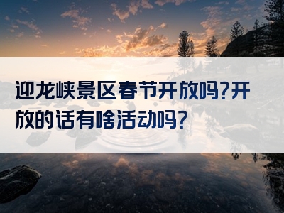 迎龙峡景区春节开放吗？开放的话有啥活动吗？