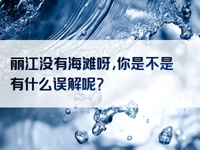 丽江没有海滩呀，你是不是有什么误解呢？