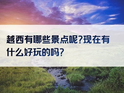 越西有哪些景点呢？现在有什么好玩的吗？