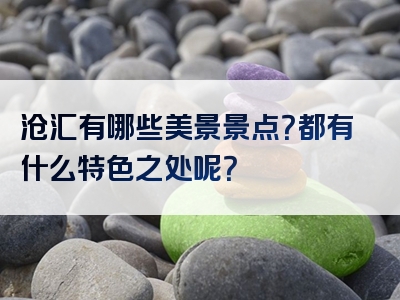 沧汇有哪些美景景点？都有什么特色之处呢？