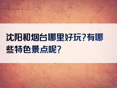沈阳和烟台哪里好玩？有哪些特色景点呢？
