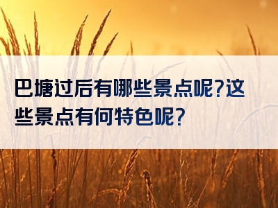 巴塘过后有哪些景点呢？这些景点有何特色呢？