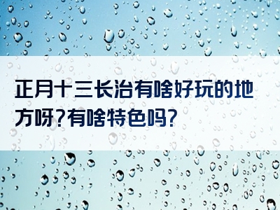 正月十三长治有啥好玩的地方呀？有啥特色吗？